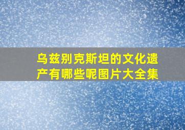 乌兹别克斯坦的文化遗产有哪些呢图片大全集