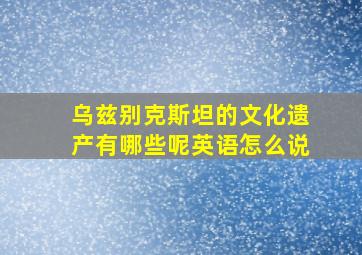 乌兹别克斯坦的文化遗产有哪些呢英语怎么说