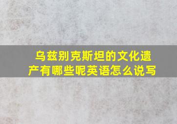 乌兹别克斯坦的文化遗产有哪些呢英语怎么说写