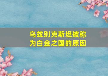 乌兹别克斯坦被称为白金之国的原因