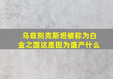 乌兹别克斯坦被称为白金之国这是因为盛产什么