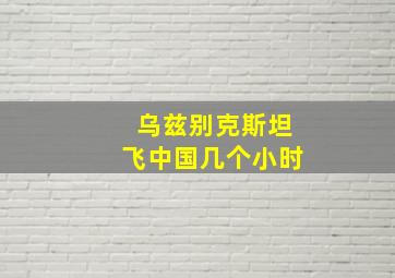 乌兹别克斯坦飞中国几个小时