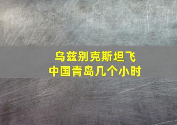 乌兹别克斯坦飞中国青岛几个小时