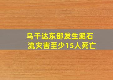 乌干达东部发生泥石流灾害至少15人死亡