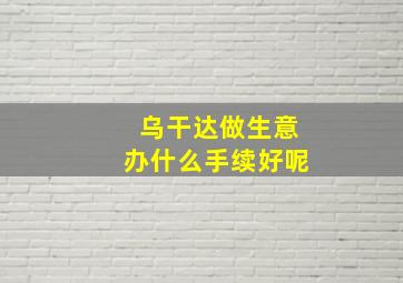 乌干达做生意办什么手续好呢