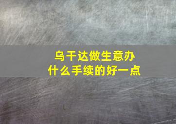 乌干达做生意办什么手续的好一点