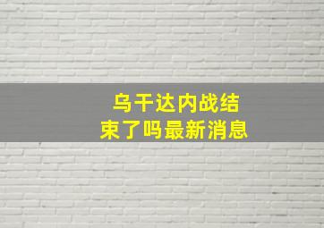 乌干达内战结束了吗最新消息