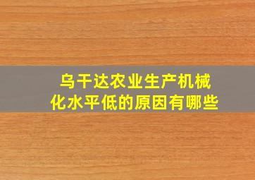 乌干达农业生产机械化水平低的原因有哪些