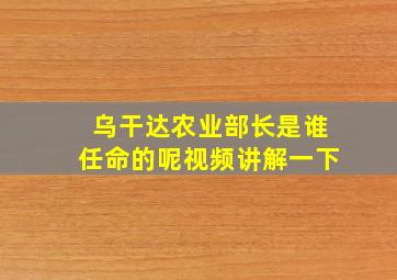 乌干达农业部长是谁任命的呢视频讲解一下