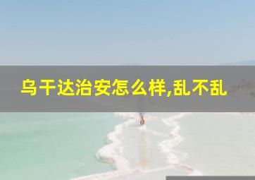 乌干达治安怎么样,乱不乱