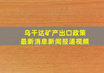 乌干达矿产出口政策最新消息新闻报道视频