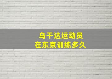 乌干达运动员在东京训练多久