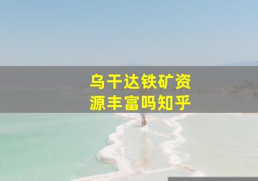 乌干达铁矿资源丰富吗知乎