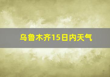 乌鲁木齐15日内天气