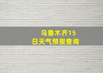 乌鲁木齐15日天气预报查询