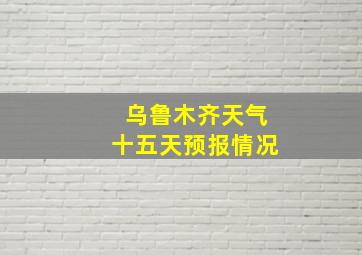 乌鲁木齐天气十五天预报情况