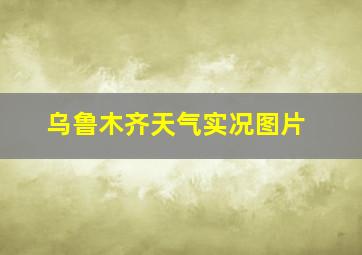 乌鲁木齐天气实况图片