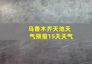 乌鲁木齐天池天气预报15天天气