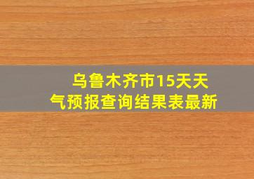 乌鲁木齐市15天天气预报查询结果表最新