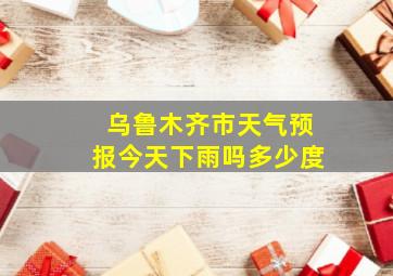 乌鲁木齐市天气预报今天下雨吗多少度