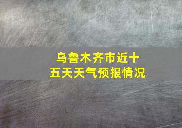 乌鲁木齐市近十五天天气预报情况