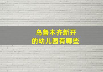 乌鲁木齐新开的幼儿园有哪些