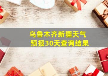 乌鲁木齐新疆天气预报30天查询结果