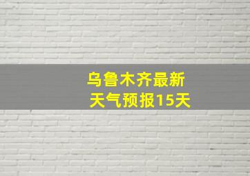 乌鲁木齐最新天气预报15天