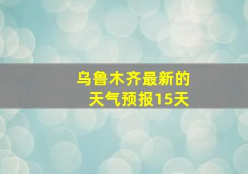 乌鲁木齐最新的天气预报15天