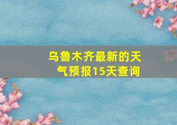 乌鲁木齐最新的天气预报15天查询