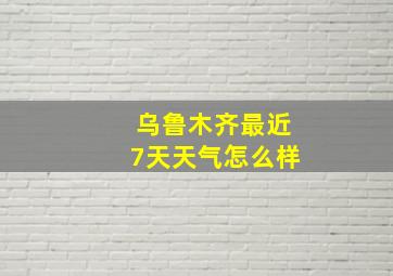 乌鲁木齐最近7天天气怎么样