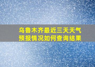 乌鲁木齐最近三天天气预报情况如何查询结果