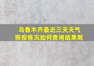 乌鲁木齐最近三天天气预报情况如何查询结果呢