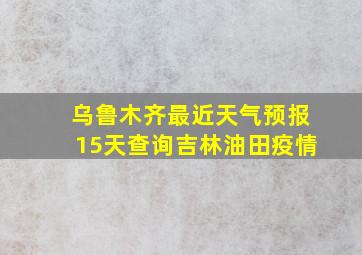 乌鲁木齐最近天气预报15天查询吉林油田疫情