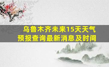 乌鲁木齐未来15天天气预报查询最新消息及时间