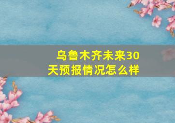 乌鲁木齐未来30天预报情况怎么样