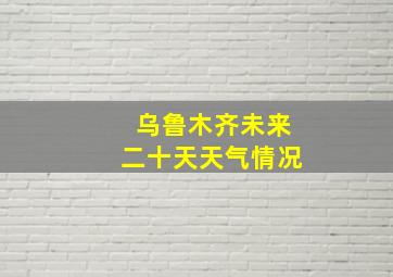 乌鲁木齐未来二十天天气情况