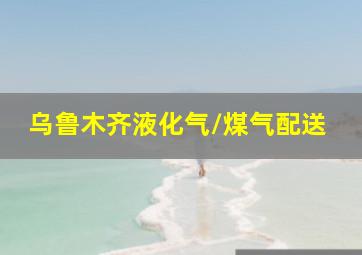 乌鲁木齐液化气/煤气配送