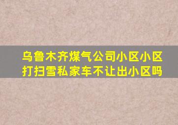 乌鲁木齐煤气公司小区小区打扫雪私家车不让出小区吗