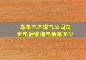 乌鲁木齐煤气公司投诉电话查询电话是多少