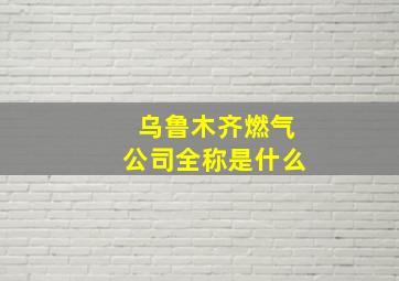 乌鲁木齐燃气公司全称是什么