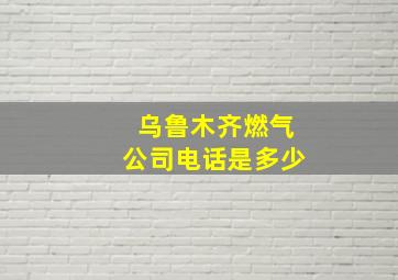 乌鲁木齐燃气公司电话是多少