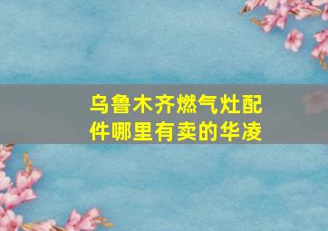 乌鲁木齐燃气灶配件哪里有卖的华凌