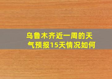 乌鲁木齐近一周的天气预报15天情况如何