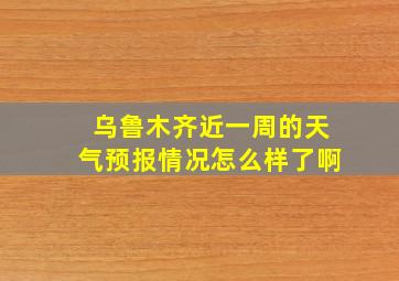 乌鲁木齐近一周的天气预报情况怎么样了啊