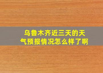 乌鲁木齐近三天的天气预报情况怎么样了啊