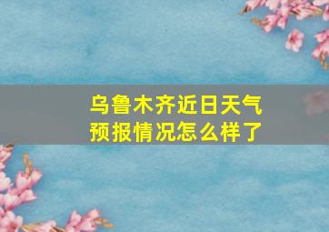 乌鲁木齐近日天气预报情况怎么样了