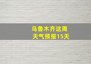 乌鲁木齐这周天气预报15天