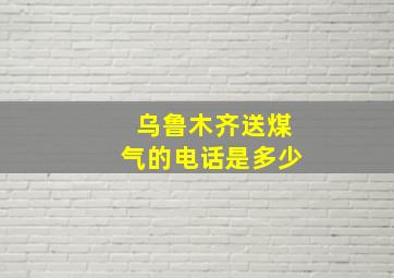 乌鲁木齐送煤气的电话是多少