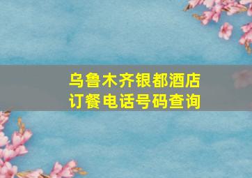 乌鲁木齐银都酒店订餐电话号码查询